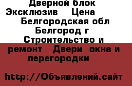 Дверной блок “Эксклюзив“ › Цена ­ 20 000 - Белгородская обл., Белгород г. Строительство и ремонт » Двери, окна и перегородки   